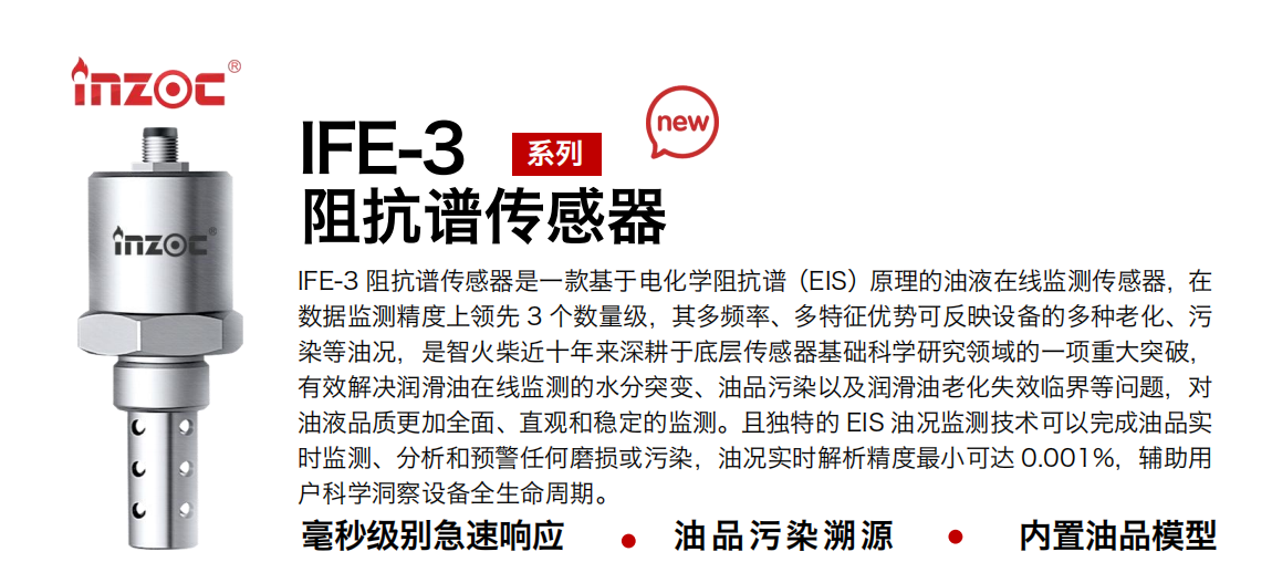 IFE-3阻抗譜傳感器是一款基于電化學(xué)阻抗譜（EIS）原理的油液在線監(jiān)測傳感器，在數(shù)據(jù)監(jiān)測精度上領(lǐng)先 3 個(gè)數(shù)量級(jí)，其多頻率、多特征優(yōu)勢可反映設(shè)備的多種老化、污染等油況，是智火柴近十年來深耕于底層傳感器基礎(chǔ)科學(xué)研究領(lǐng)域的一項(xiàng)重大突破，有效解決潤滑油在線監(jiān)測的水分突變、油品污染以及潤滑油老化失效臨界等問題，對(duì)油液品質(zhì)更加全面、直觀和穩(wěn)定的監(jiān)測。且獨(dú)特的 EIS 油況監(jiān)測技術(shù)可以完成油品實(shí)時(shí)監(jiān)測、分析和預(yù)警任何磨損或污染，油況實(shí)時(shí)解析精度最小可達(dá) 0.001%，輔助用戶科學(xué)洞察設(shè)備全生命周期。
行業(yè)：鋼鐵冶金/石油化工/能源電力/水泥建材/大型機(jī)械/地下挖掘等
油品：齒輪油/液壓油/透平油/柴機(jī)油/絕緣油等